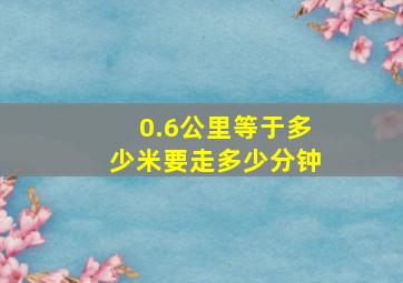 0.6公里等于多少米要走多少分钟