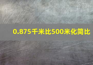 0.875千米比500米化简比