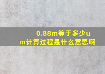 0.88m等于多少um计算过程是什么意思啊