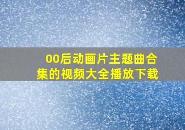 00后动画片主题曲合集的视频大全播放下载