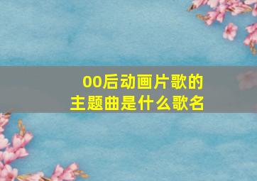 00后动画片歌的主题曲是什么歌名