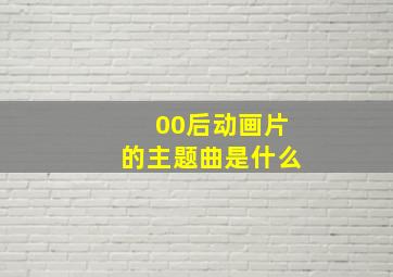 00后动画片的主题曲是什么