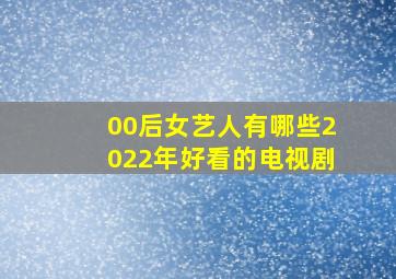 00后女艺人有哪些2022年好看的电视剧