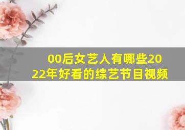 00后女艺人有哪些2022年好看的综艺节目视频