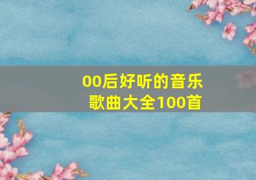 00后好听的音乐歌曲大全100首