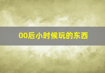 00后小时候玩的东西