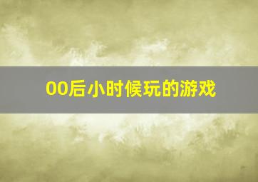 00后小时候玩的游戏