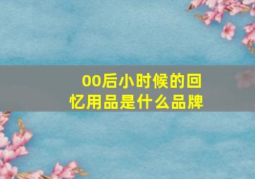 00后小时候的回忆用品是什么品牌