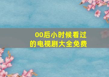 00后小时候看过的电视剧大全免费