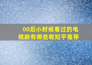 00后小时候看过的电视剧有哪些呢知乎推荐