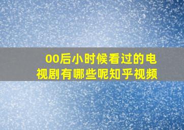 00后小时候看过的电视剧有哪些呢知乎视频