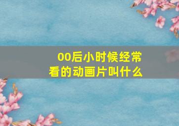 00后小时候经常看的动画片叫什么