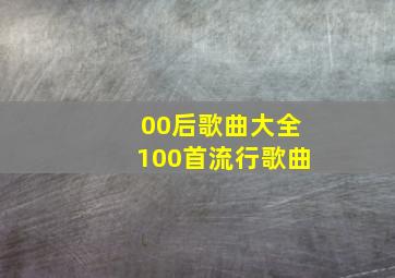 00后歌曲大全100首流行歌曲