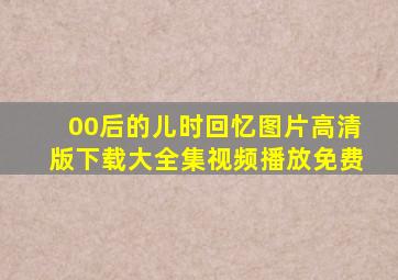 00后的儿时回忆图片高清版下载大全集视频播放免费