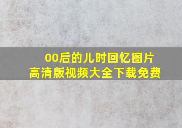 00后的儿时回忆图片高清版视频大全下载免费