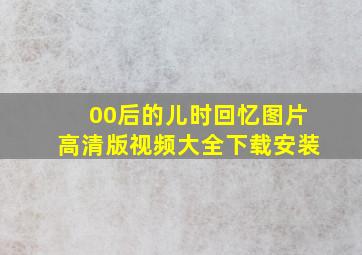 00后的儿时回忆图片高清版视频大全下载安装