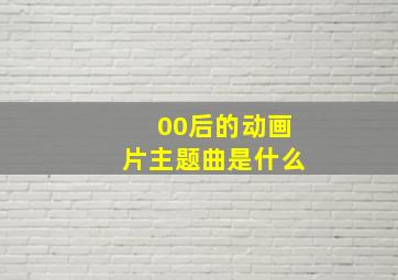 00后的动画片主题曲是什么