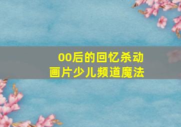 00后的回忆杀动画片少儿频道魔法