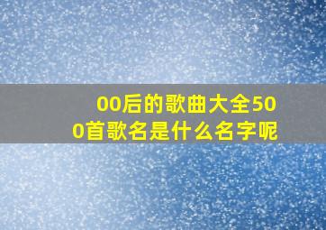 00后的歌曲大全500首歌名是什么名字呢