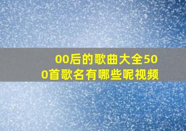 00后的歌曲大全500首歌名有哪些呢视频