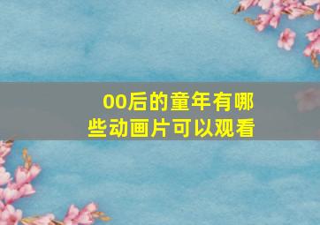 00后的童年有哪些动画片可以观看