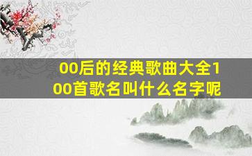 00后的经典歌曲大全100首歌名叫什么名字呢