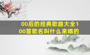 00后的经典歌曲大全100首歌名叫什么来唱的