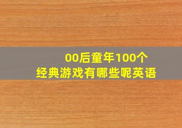 00后童年100个经典游戏有哪些呢英语