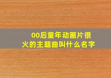 00后童年动画片很火的主题曲叫什么名字