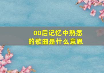 00后记忆中熟悉的歌曲是什么意思