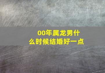 00年属龙男什么时候结婚好一点