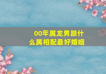 00年属龙男跟什么属相配最好婚姻