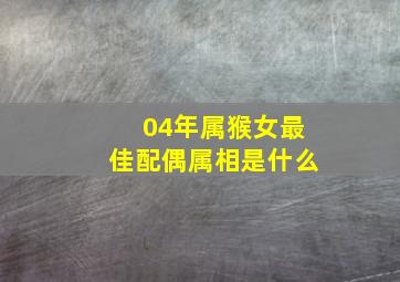 04年属猴女最佳配偶属相是什么