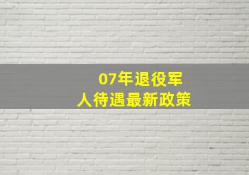 07年退役军人待遇最新政策