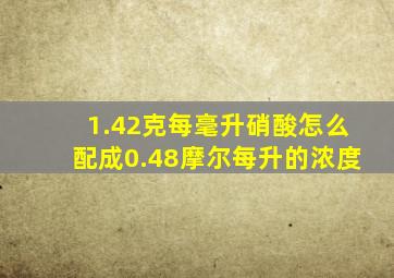 1.42克每毫升硝酸怎么配成0.48摩尔每升的浓度