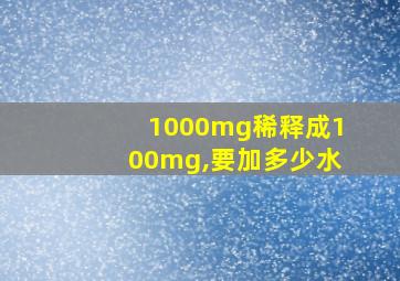 1000mg稀释成100mg,要加多少水