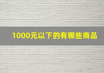 1000元以下的有哪些商品