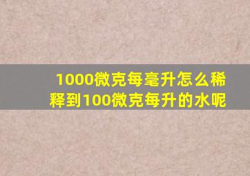 1000微克每毫升怎么稀释到100微克每升的水呢