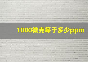 1000微克等于多少ppm