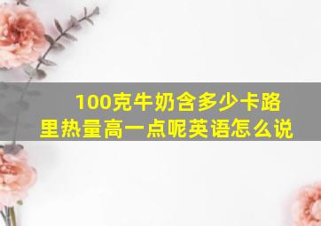 100克牛奶含多少卡路里热量高一点呢英语怎么说