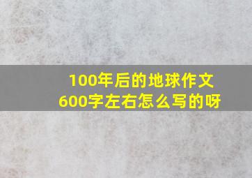 100年后的地球作文600字左右怎么写的呀