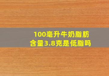 100毫升牛奶脂肪含量3.8克是低脂吗