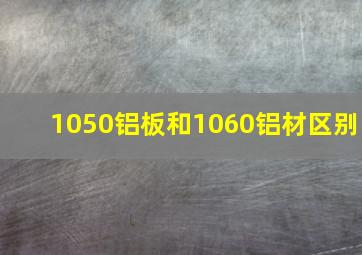 1050铝板和1060铝材区别