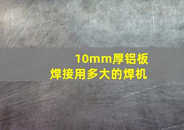 10mm厚铝板焊接用多大的焊机