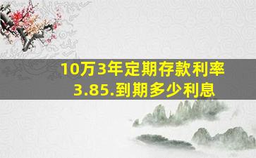 10万3年定期存款利率3.85.到期多少利息