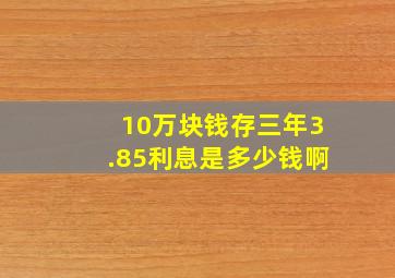 10万块钱存三年3.85利息是多少钱啊