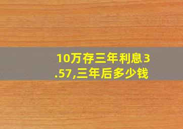 10万存三年利息3.57,三年后多少钱