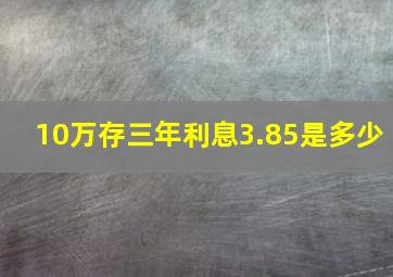 10万存三年利息3.85是多少