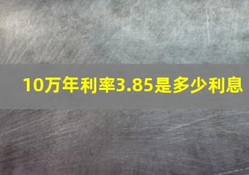 10万年利率3.85是多少利息