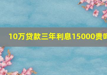 10万贷款三年利息15000贵吗